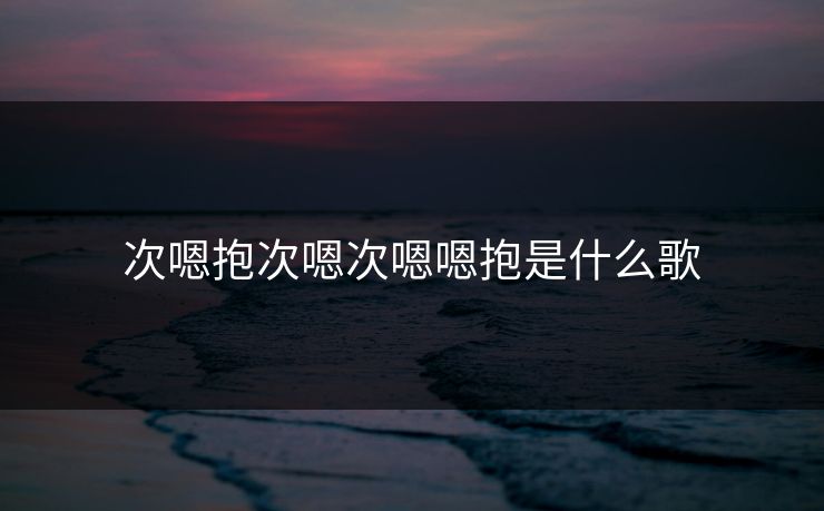 次嗯抱次嗯次嗯嗯抱是什么歌