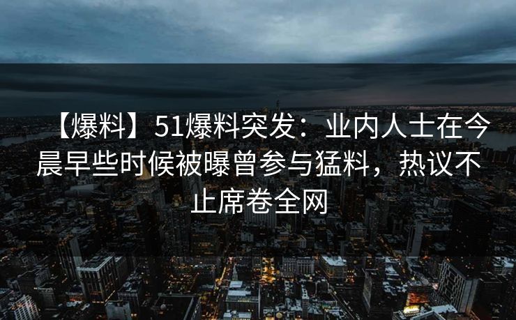 【爆料】51爆料突发：业内人士在今晨早些时候被曝曾参与猛料，热议不止席卷全网