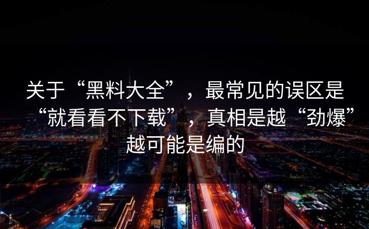 关于“黑料大全”，最常见的误区是“就看看不下载”，真相是越“劲爆”越可能是编的