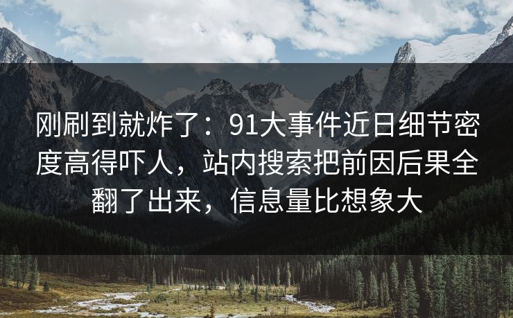 刚刷到就炸了：91大事件近日细节密度高得吓人，站内搜索把前因后果全翻了出来，信息量比想象大