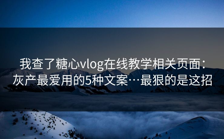 我查了糖心vlog在线教学相关页面:灰产最爱用的5种文案…最狠的是这招 我查了糖心vlog在线教学相关页面:灰产最爱用的5种文案…最狠的是这招