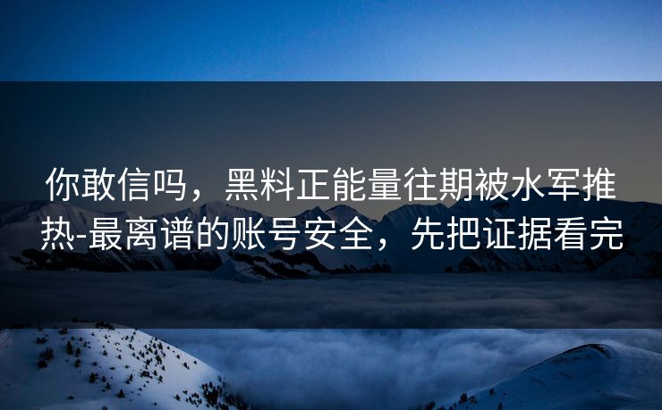 你敢信吗,黑料正能量往期被水军推热-最离谱的账号安全,先把证据看完 你敢信吗,黑料正能量往期被水军推热-最离谱的账号安全,先把证据看完