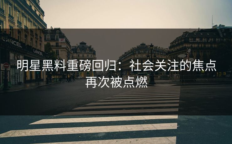 明星黑料重磅回归：社会关注的焦点再次被点燃