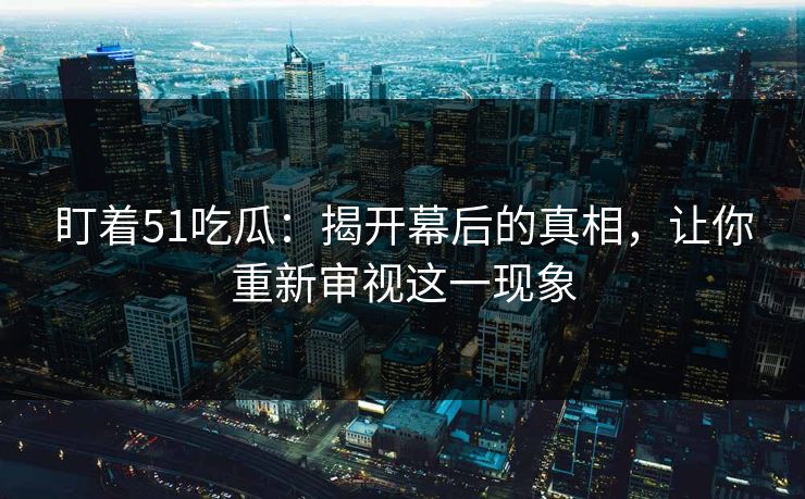 盯着51吃瓜：揭开幕后的真相，让你重新审视这一现象