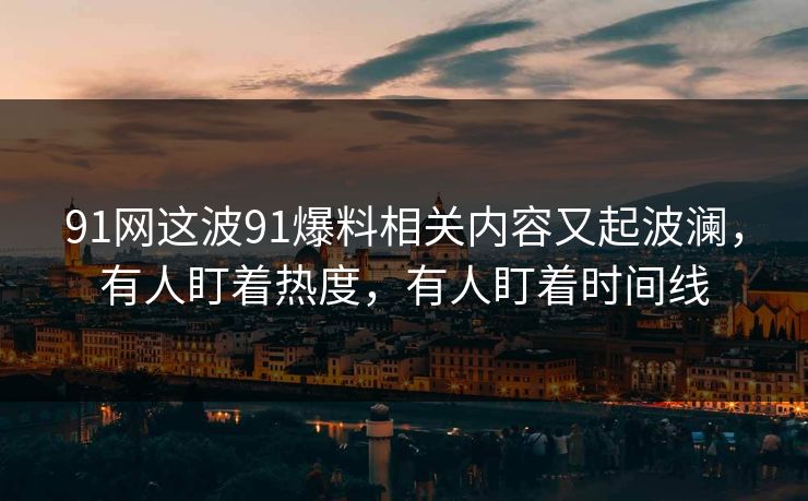 91网这波91爆料相关内容又起波澜，有人盯着热度，有人盯着时间线