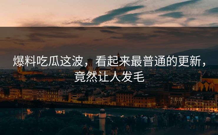 爆料吃瓜这波，看起来最普通的更新，竟然让人发毛