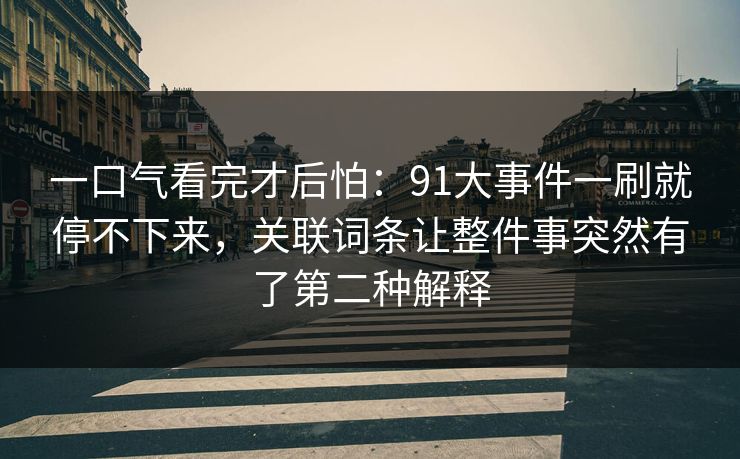 一口气看完才后怕：91大事件一刷就停不下来，关联词条让整件事突然有了第二种解释