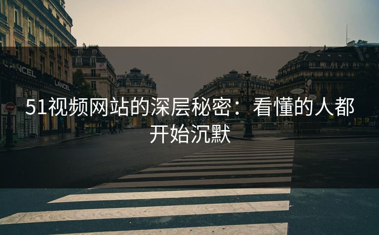 51视频网站的深层秘密：看懂的人都开始沉默