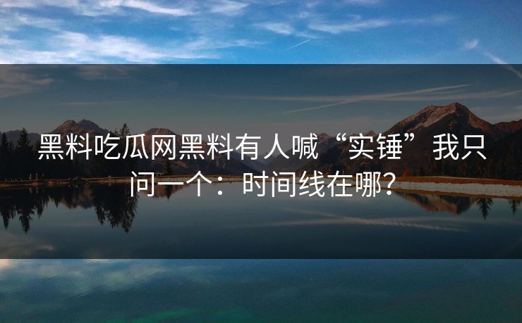 黑料吃瓜网黑料有人喊“实锤”我只问一个：时间线在哪？