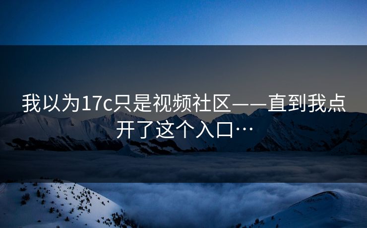 我以为17c只是视频社区——直到我点开了这个入口…