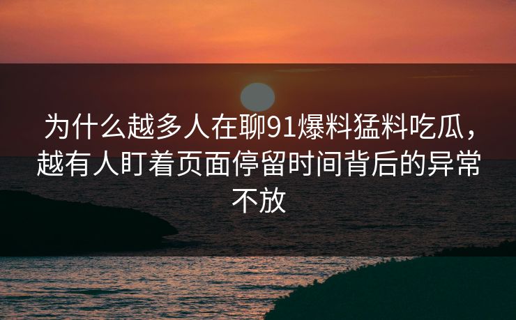 为什么越多人在聊91爆料猛料吃瓜，越有人盯着页面停留时间背后的异常不放