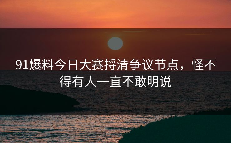 91爆料今日大赛捋清争议节点，怪不得有人一直不敢明说