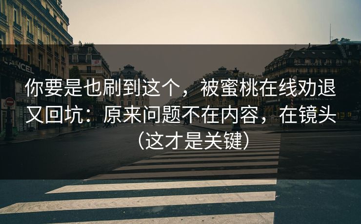 你要是也刷到这个，被蜜桃在线劝退又回坑：原来问题不在内容，在镜头（这才是关键）