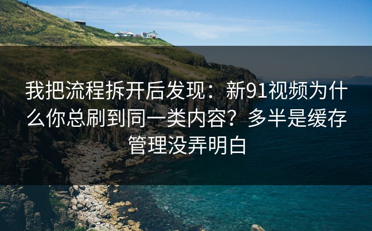 我把流程拆开后发现：新91视频为什么你总刷到同一类内容？多半是缓存管理没弄明白