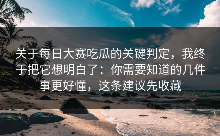 关于每日大赛吃瓜的关键判定，我终于把它想明白了：你需要知道的几件事更好懂，这条建议先收藏