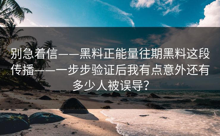 别急着信——黑料正能量往期黑料这段传播——一步步验证后我有点意外还有多少人被误导？