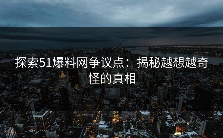 探索51爆料网争议点：揭秘越想越奇怪的真相