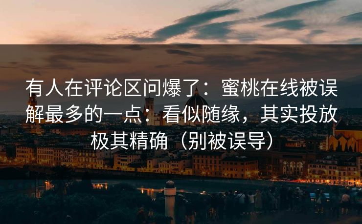 有人在评论区问爆了：蜜桃在线被误解最多的一点：看似随缘，其实投放极其精确（别被误导）